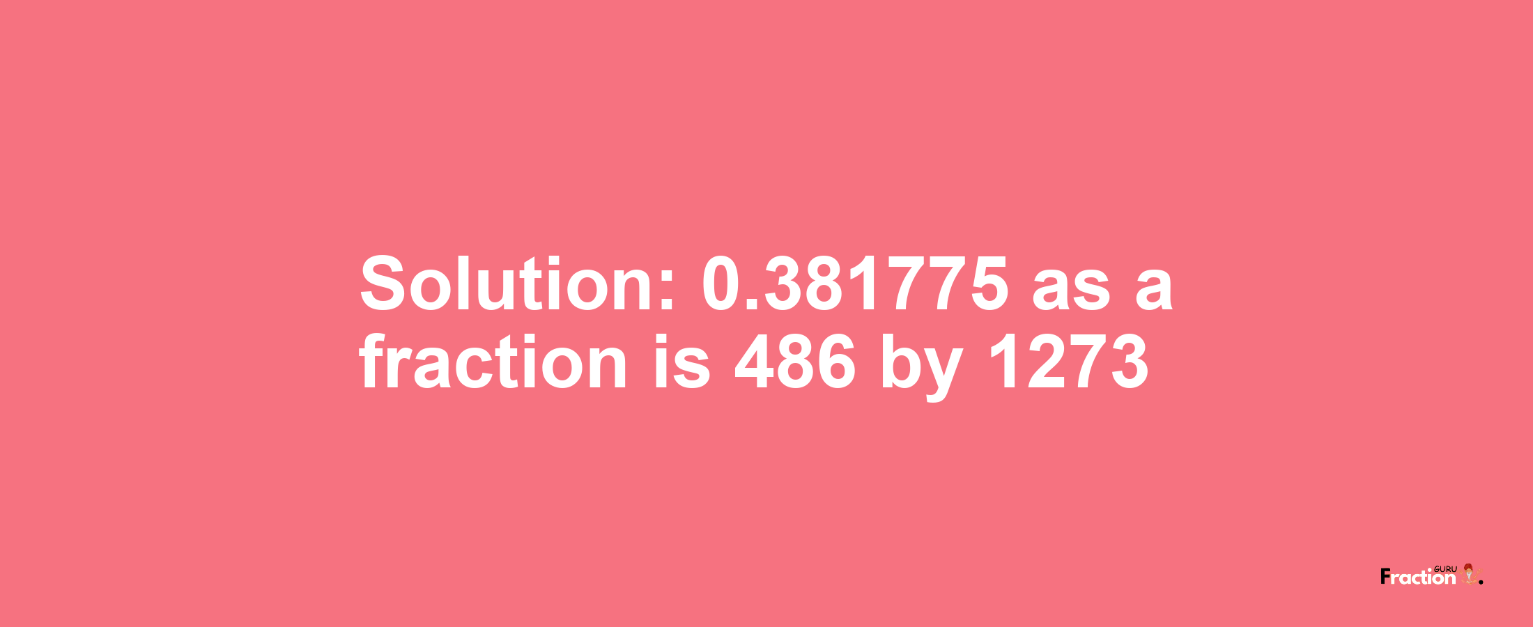 Solution:0.381775 as a fraction is 486/1273